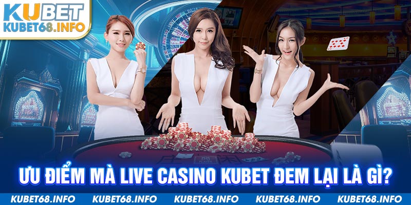 Ưu điểm mà live casino Kubet đem lại là gì?